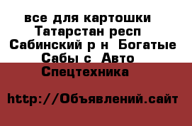 все для картошки - Татарстан респ., Сабинский р-н, Богатые Сабы с. Авто » Спецтехника   